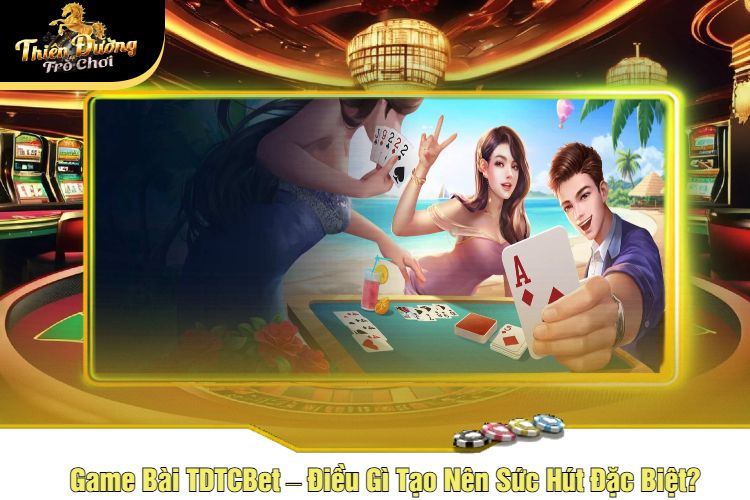 Game Bài TDTCBet – Điều Gì Tạo Nên Sức Hút Đặc Biệt?