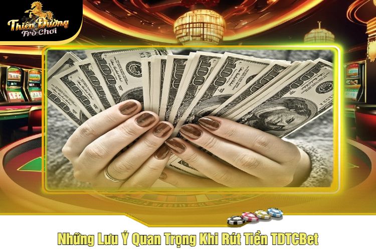 Những Lưu Ý Quan Trọng Khi Rút Tiền TDTCBet